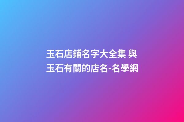玉石店鋪名字大全集 與玉石有關的店名-名學網-第1張-店鋪起名-玄機派